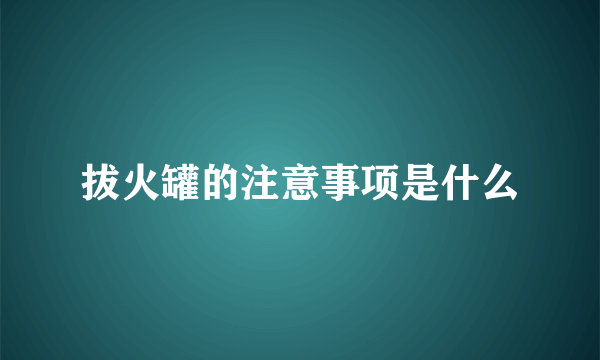 拔火罐的注意事项是什么