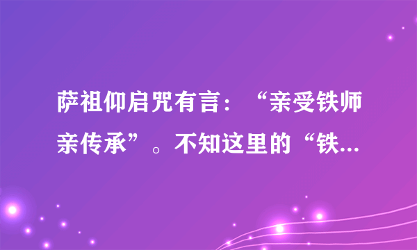 萨祖仰启咒有言：“亲受铁师亲传承”。不知这里的“铁师”指得哪位祖师？好像有对太上称铁师的，对吗?还