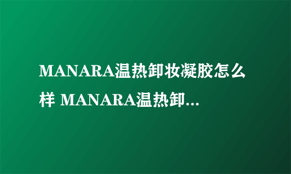 MANARA温热卸妆凝胶怎么样 MANARA温热卸妆凝胶成分表