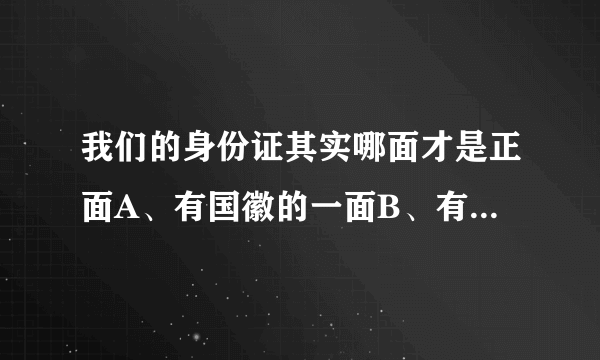 我们的身份证其实哪面才是正面A、有国徽的一面B、有照片的一面