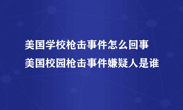 美国学校枪击事件怎么回事 美国校园枪击事件嫌疑人是谁