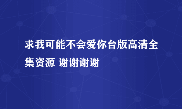 求我可能不会爱你台版高清全集资源 谢谢谢谢