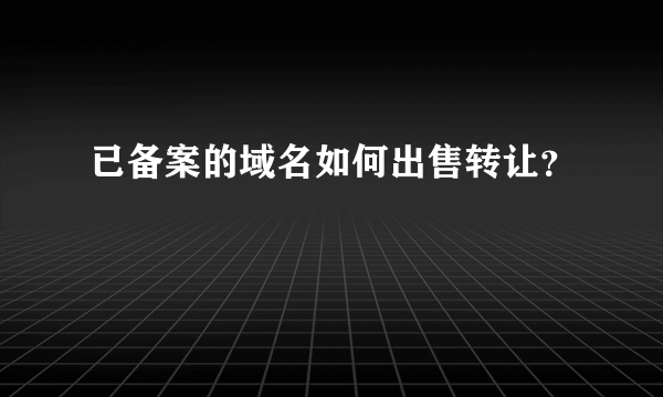 已备案的域名如何出售转让？