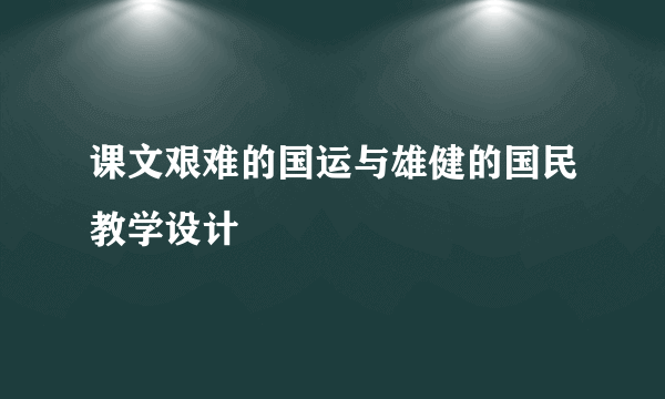 课文艰难的国运与雄健的国民教学设计