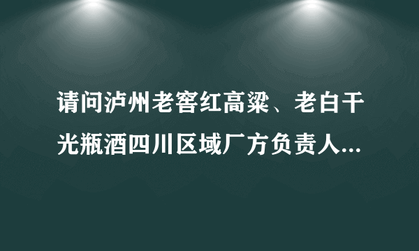 请问泸州老窖红高粱、老白干光瓶酒四川区域厂方负责人联系方式？