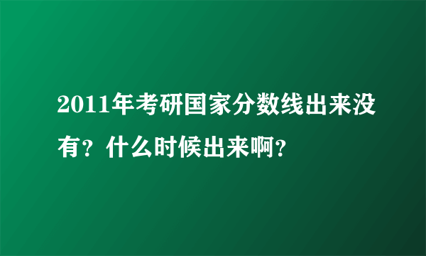 2011年考研国家分数线出来没有？什么时候出来啊？