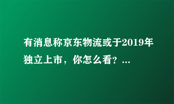 有消息称京东物流或于2019年独立上市，你怎么看？京东这样布局是为了什么？