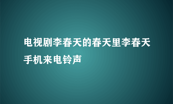 电视剧李春天的春天里李春天手机来电铃声