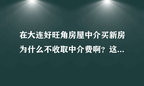 在大连好旺角房屋中介买新房为什么不收取中介费啊？这个费用是不是最后都添加到总房款里了呢？