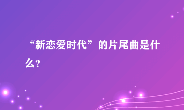 “新恋爱时代”的片尾曲是什么？