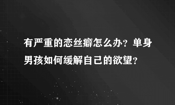 有严重的恋丝癖怎么办？单身男孩如何缓解自己的欲望？