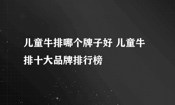 儿童牛排哪个牌子好 儿童牛排十大品牌排行榜