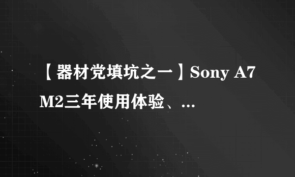 【器材党填坑之一】Sony A7M2三年使用体验、常用配置和周边配件推荐