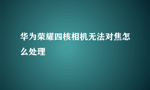 华为荣耀四核相机无法对焦怎么处理