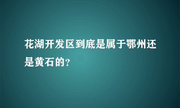 花湖开发区到底是属于鄂州还是黄石的？