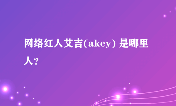 网络红人艾吉(akey) 是哪里人？