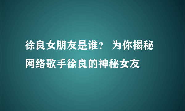 徐良女朋友是谁？ 为你揭秘网络歌手徐良的神秘女友