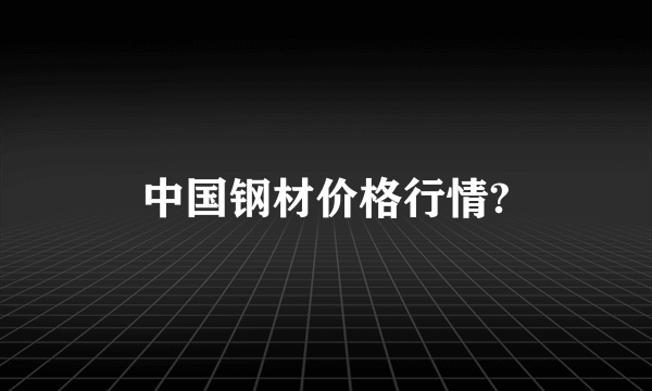 中国钢材价格行情?