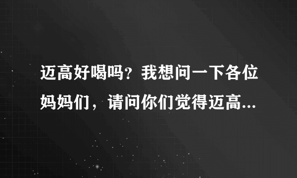 迈高好喝吗？我想问一下各位妈妈们，请问你们觉得迈高这个品牌...