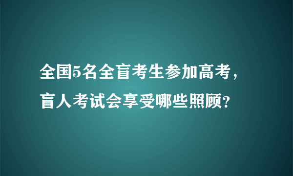 全国5名全盲考生参加高考，盲人考试会享受哪些照顾？