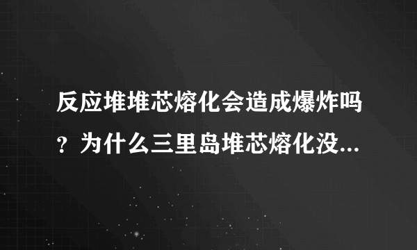 反应堆堆芯熔化会造成爆炸吗？为什么三里岛堆芯熔化没有爆炸，而切尔诺贝利堆芯熔化就爆炸了呢？