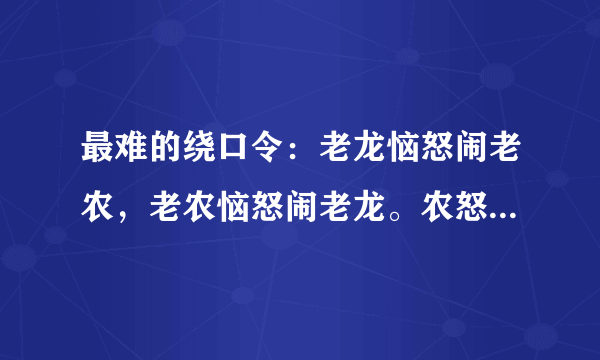 最难的绕口令：老龙恼怒闹老农，老农恼怒闹老龙。农怒龙恼农更怒，龙恼农怒龙怕农