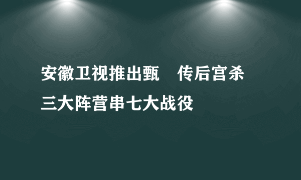 安徽卫视推出甄嬛传后宫杀 三大阵营串七大战役