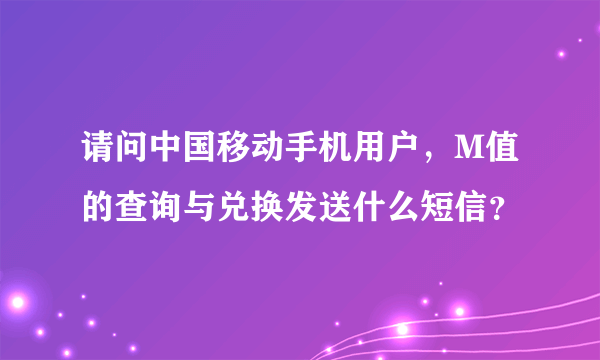 请问中国移动手机用户，M值的查询与兑换发送什么短信？