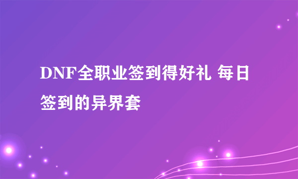 DNF全职业签到得好礼 每日签到的异界套