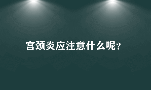 宫颈炎应注意什么呢？