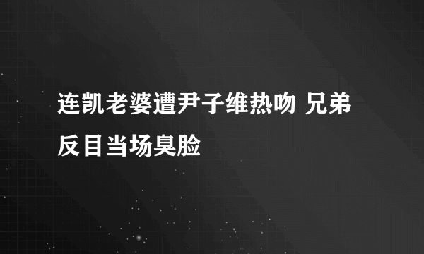 连凯老婆遭尹子维热吻 兄弟反目当场臭脸