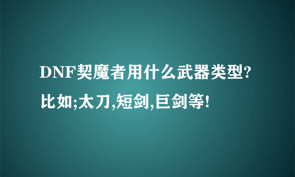 DNF契魔者用什么武器类型?比如;太刀,短剑,巨剑等!