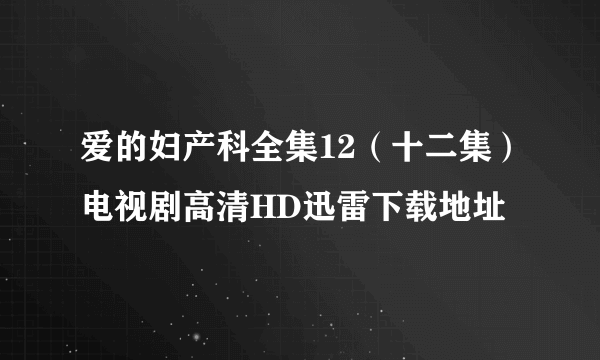 爱的妇产科全集12（十二集）电视剧高清HD迅雷下载地址