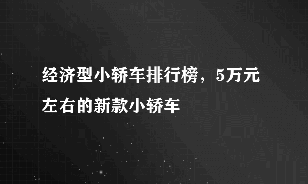 经济型小轿车排行榜，5万元左右的新款小轿车