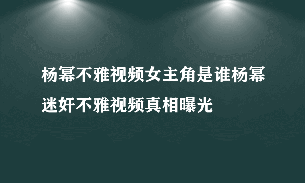 杨幂不雅视频女主角是谁杨幂迷奸不雅视频真相曝光