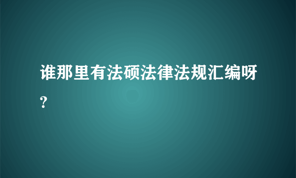 谁那里有法硕法律法规汇编呀?