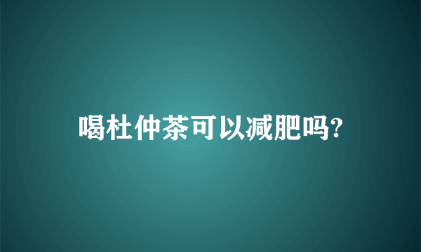 喝杜仲茶可以减肥吗?