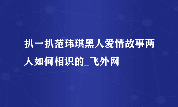 扒一扒范玮琪黑人爱情故事两人如何相识的_飞外网