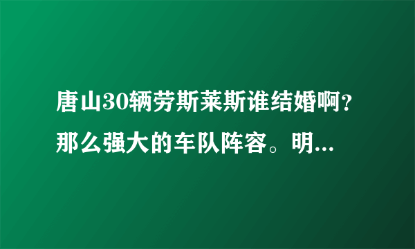 唐山30辆劳斯莱斯谁结婚啊？那么强大的车队阵容。明星阵容都有谁？真有钱好任性~~~~