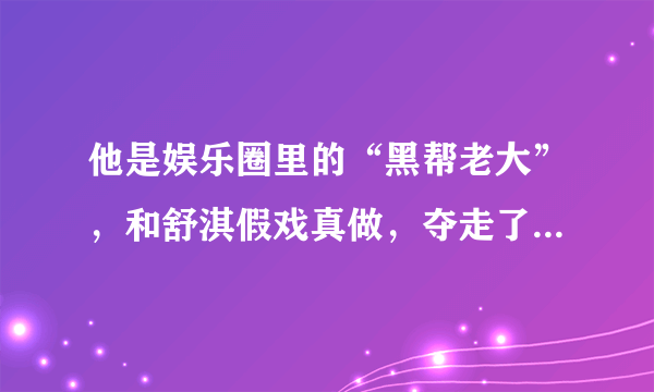 他是娱乐圈里的“黑帮老大”，和舒淇假戏真做，夺走了舒淇的“第一次”