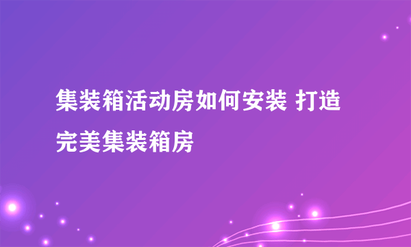 集装箱活动房如何安装 打造完美集装箱房