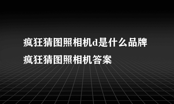 疯狂猜图照相机d是什么品牌 疯狂猜图照相机答案