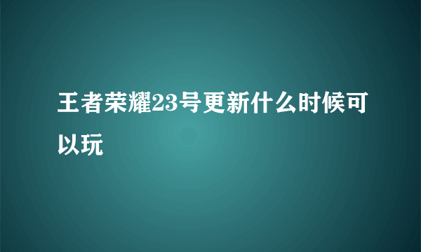 王者荣耀23号更新什么时候可以玩