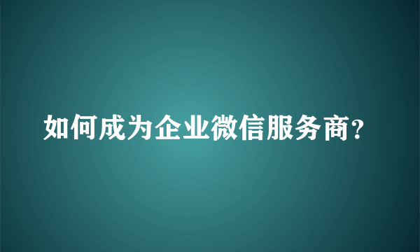 如何成为企业微信服务商？