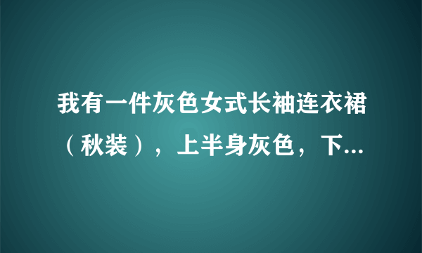 我有一件灰色女式长袖连衣裙（秋装），上半身灰色，下半身浅灰色的，怎么搭配衣服和鞋子？谢谢