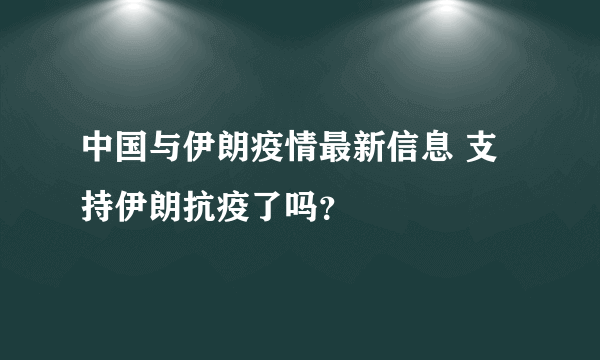 中国与伊朗疫情最新信息 支持伊朗抗疫了吗？