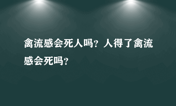 禽流感会死人吗？人得了禽流感会死吗？