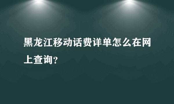 黑龙江移动话费详单怎么在网上查询？