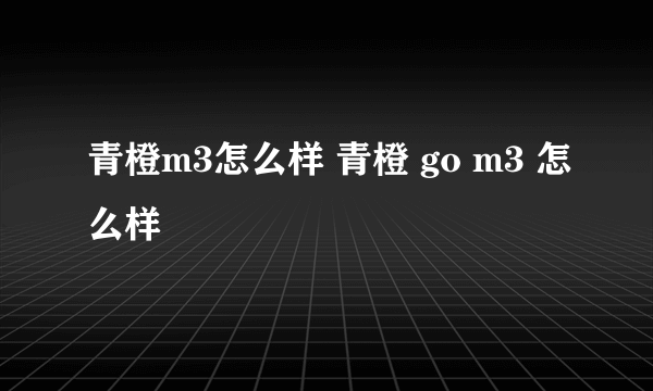 青橙m3怎么样 青橙 go m3 怎么样