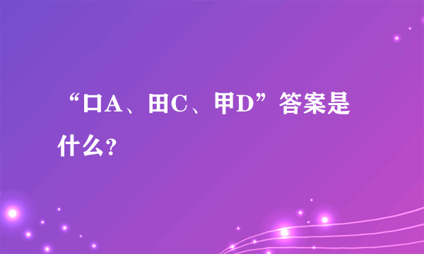 “口A、田C、甲D”答案是什么？